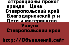 аттракционы прокат аренда › Цена ­ 1 000 - Ставропольский край, Благодарненский р-н Дети и материнство » Услуги   . Ставропольский край